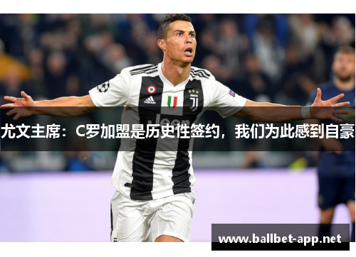 尤文主席：C罗加盟是历史性签约，我们为此感到自豪