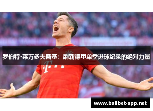 罗伯特·莱万多夫斯基：刷新德甲单季进球纪录的绝对力量
